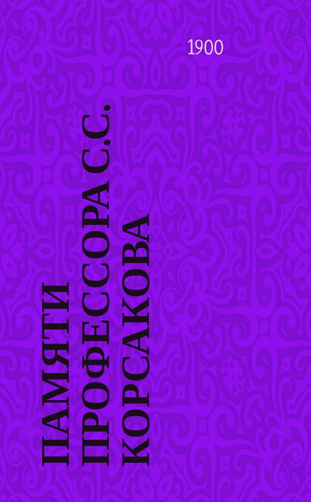Памяти профессора С.С. Корсакова : Биогр. очерк А.Е. Щербака : Сообщ. в заседании Рус. мед. о-ва 24 мая 1900 г., посвящ. памяти покойного