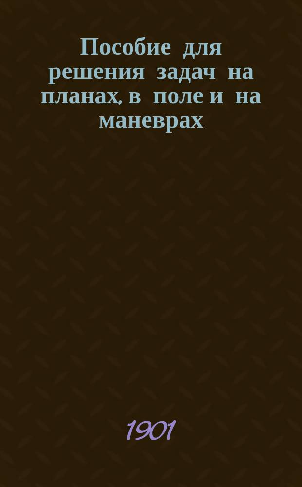 Пособие для решения задач на планах, в поле и на маневрах : Согласовано с Уставом полевой службы изд. 1881 г