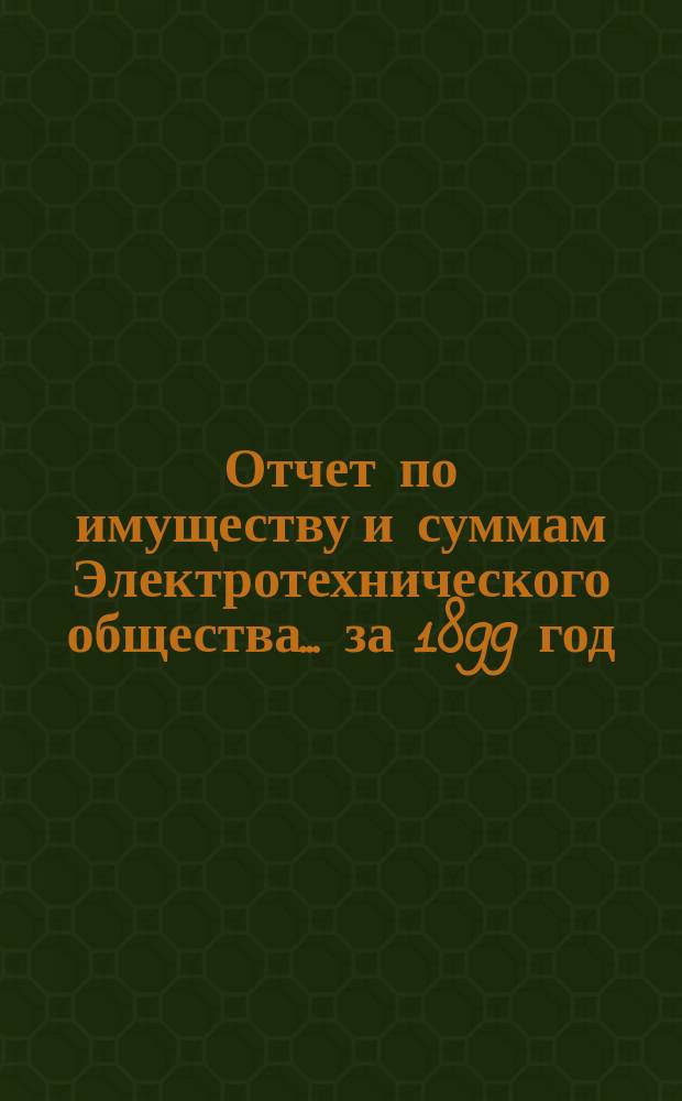 Отчет по имуществу и суммам Электротехнического общества... ... за 1899 год