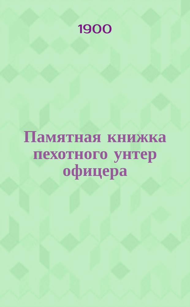 Памятная книжка пехотного унтер офицера : Пособие для учеб. команд и зимних повтор. занятий с унтер-офицерами : По программе, объявленной в приказе по Воен. вед. 1875 № 52, сост. кап. Эльснер