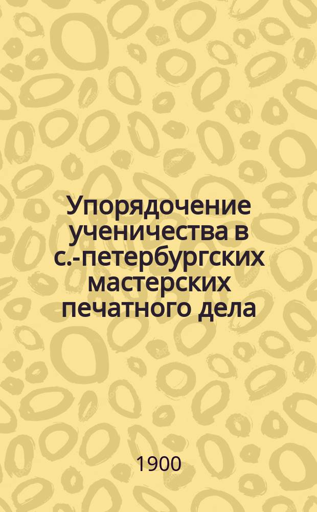 Упорядочение ученичества в с.-петербургских мастерских печатного дела : Докл. Ю.Н. Эрлиха (владелец тип., инж. пут. сообщ.) : Прочит. 23 февр. 1900 г. в Рус. о-ве деятелей печ. дела