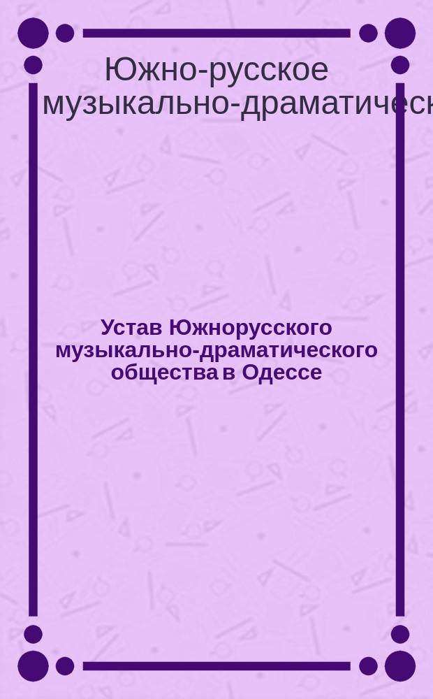 Устав Южнорусского музыкально-драматического общества в Одессе : Утв. 19 июня 1900 г