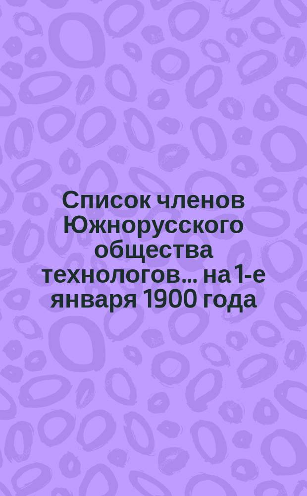 Список членов Южнорусского общества технологов... ... на 1-е января 1900 года