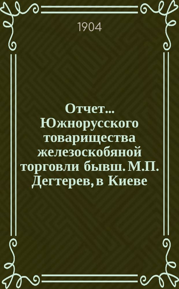 Отчет... Южнорусского товарищества железоскобяной торговли бывш. М.П. Дегтерев, в Киеве... ... за 1903 год. С 1-го января по 31-ое декабря