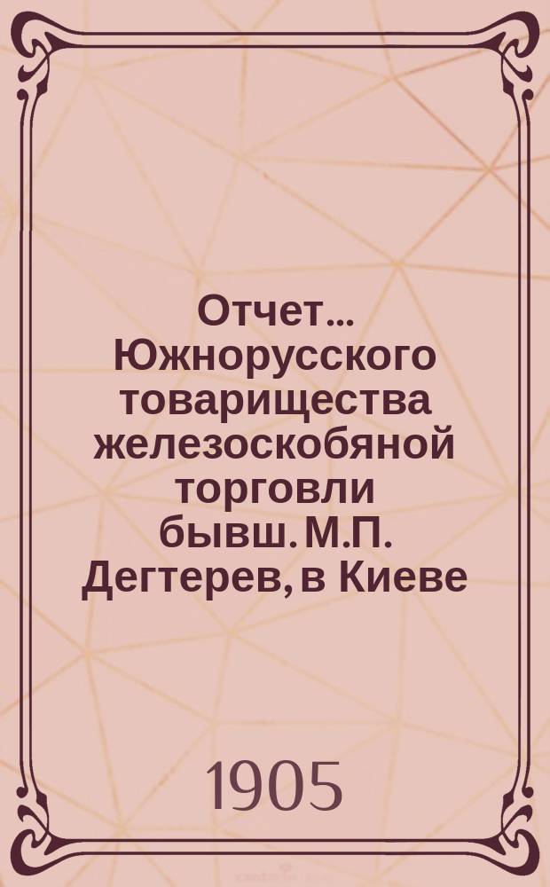Отчет... Южнорусского товарищества железоскобяной торговли бывш. М.П. Дегтерев, в Киеве... ... за 1904 год. С 1-го января по 31-ое декабря