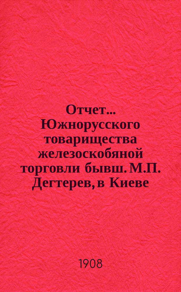 Отчет... Южнорусского товарищества железоскобяной торговли бывш. М.П. Дегтерев, в Киеве... ... за 1907 год. С 1-го января по 31-е декабря