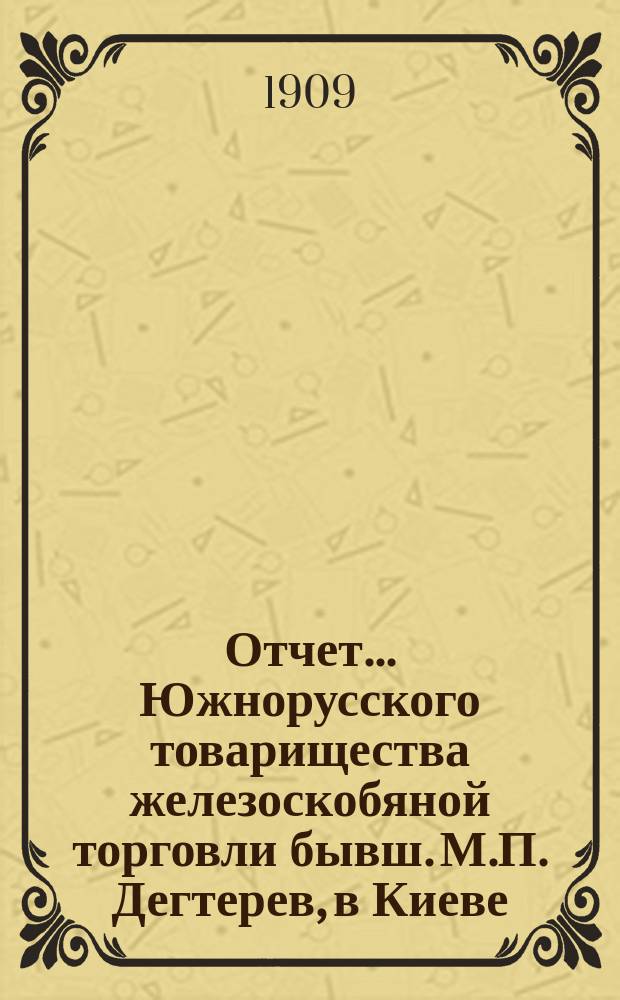 Отчет... Южнорусского товарищества железоскобяной торговли бывш. М.П. Дегтерев, в Киеве... ... за 1908 год. С 1-го января по 31-е декабря