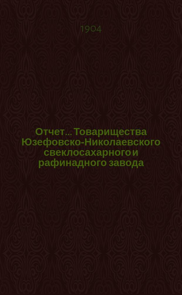 Отчет... Товарищества Юзефовско-Николаевского свеклосахарного и рафинадного завода... ... с 1-го марта 1903 г. по 1-е марта 1904 г. : ... с 1-го марта 1903 г. по 1-е марта 1904 г. и баланс наличностей на 1-е марта 1904 г.