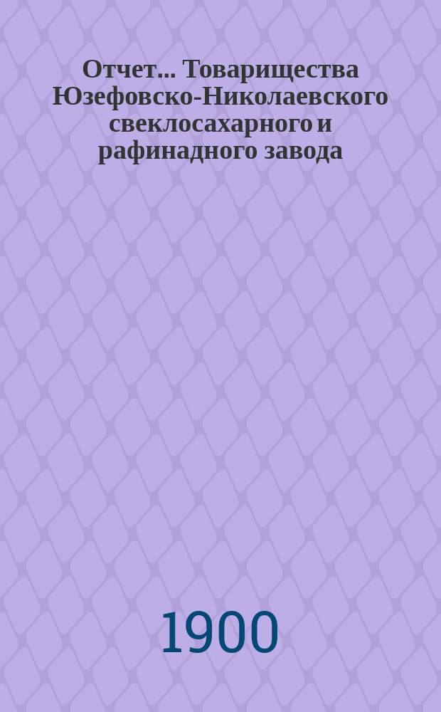 Отчет... Товарищества Юзефовско-Николаевского свеклосахарного и рафинадного завода... ... с 1-го марта 1904 г. по 1-е марта 1905 г. : ... с 1-го марта 1904 г. по 1-е марта 1905 г. и баланс наличностей на 1-е марта 1905 г. ...