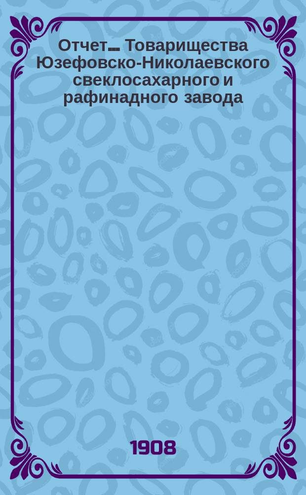 Отчет... Товарищества Юзефовско-Николаевского свеклосахарного и рафинадного завода... ... с 1-го марта 1907 года по 1-е марта 1908 года : ... с 1-го марта 1907 года по 1-е марта 1908 года и баланс наличностей на 1 марта 1908 года...