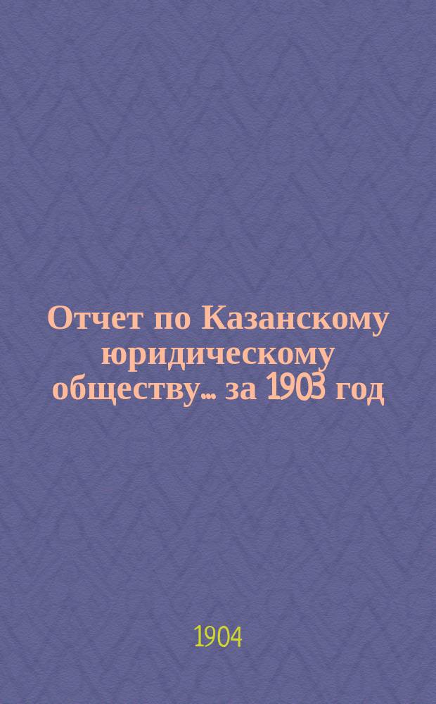 Отчет по Казанскому юридическому обществу... за 1903 год