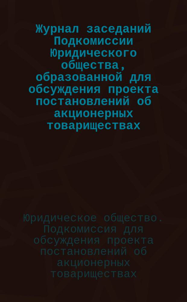 Журнал заседаний Подкомиссии Юридического общества, образованной для обсуждения проекта постановлений об акционерных товариществах : 23 нояб. 1899 г. - 27 янв. 1900 г