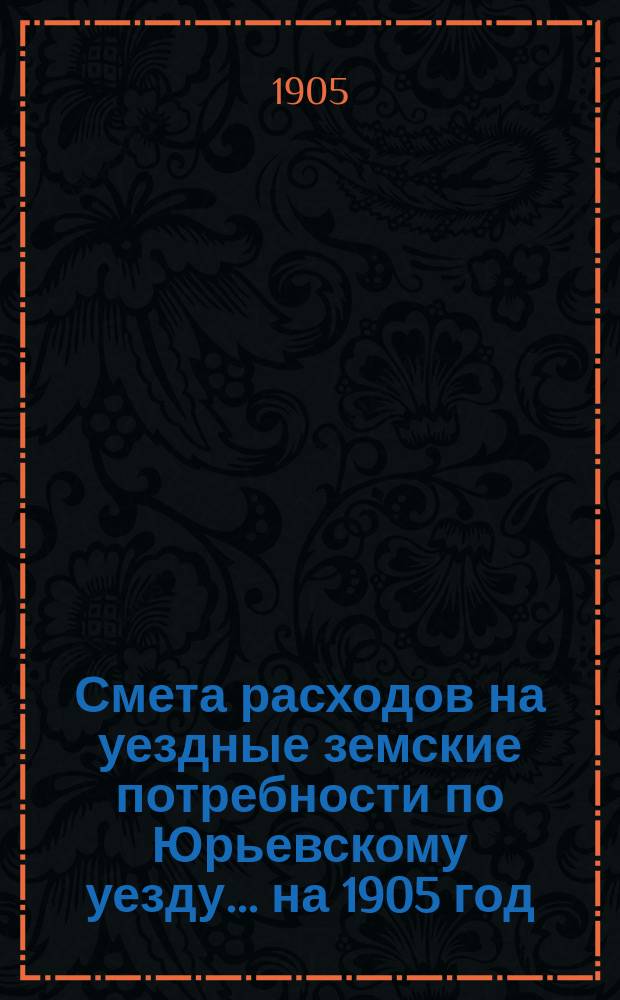 Смета расходов на уездные земские потребности по Юрьевскому уезду... ... на 1905 год