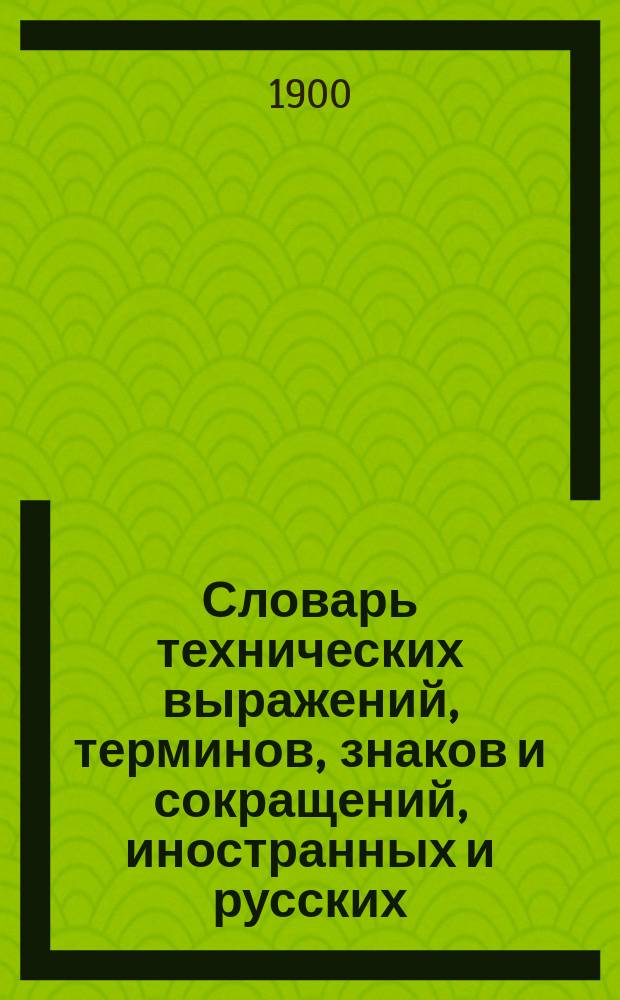 Словарь технических выражений, терминов, знаков и сокращений, иностранных и русских, употребляемых в коммерческой корреспонденции