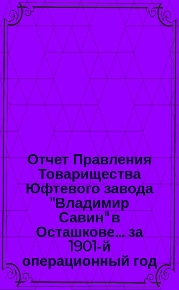 Отчет Правления Товарищества Юфтевого завода "Владимир Савин" в Осташкове... ... за 1901-й операционный год. (С 1-го марта 1901 г. по 1-е марта 1902 г.)