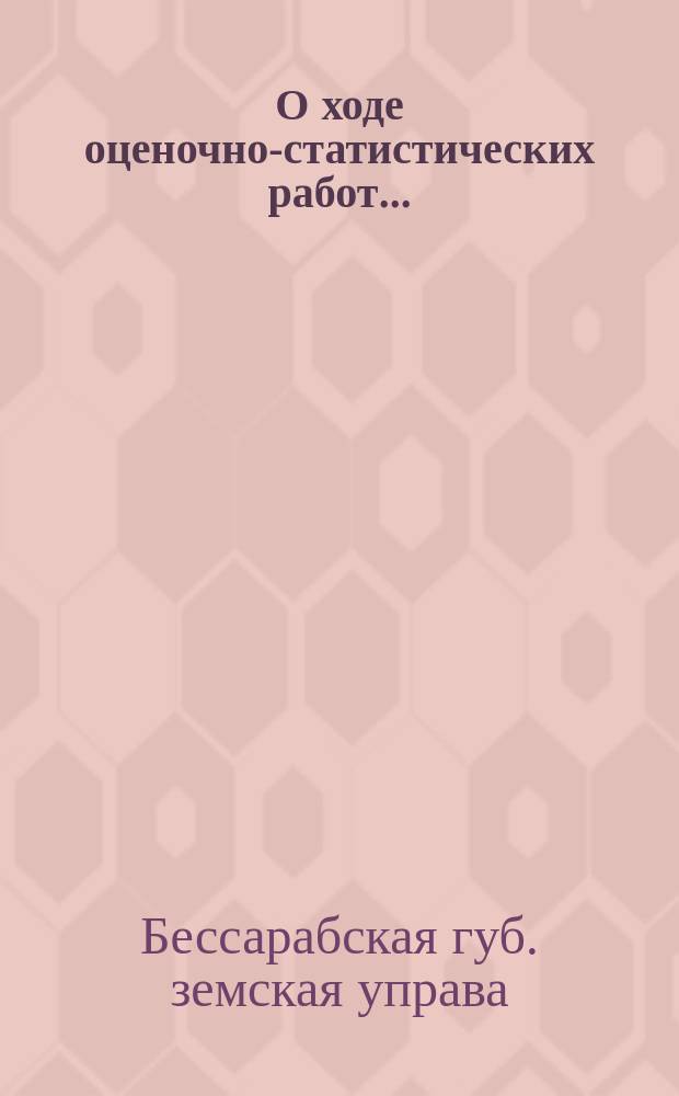 О ходе оценочно-статистических работ... : Докл. Бессарабской губ. земской управы Губ. оценочной комис. ..