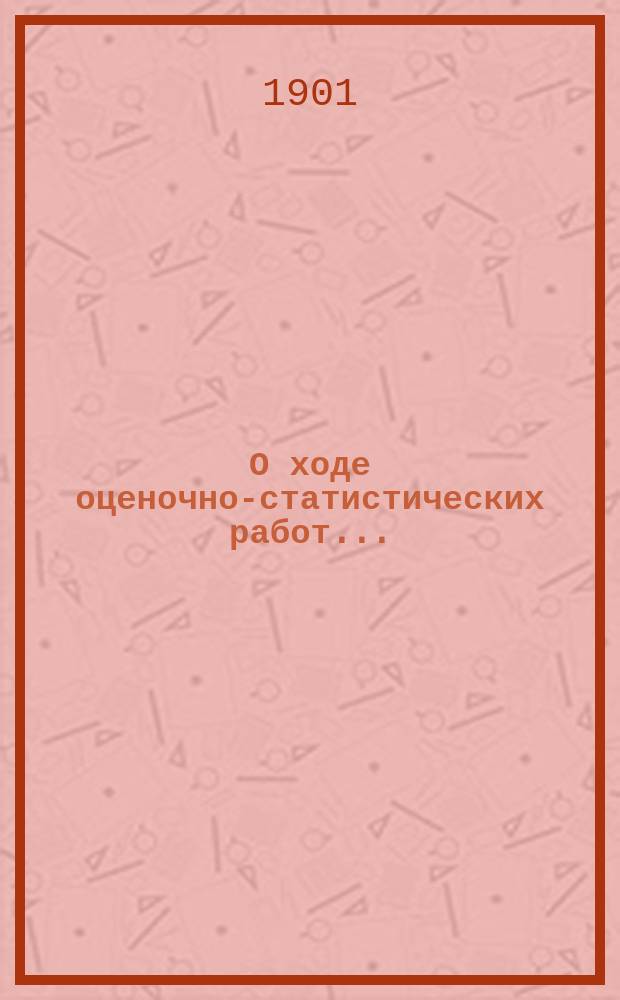 О ходе оценочно-статистических работ.. : Докл. Бессарабской губ. земской управы Губ. оценочной комис. ... [1901 год]