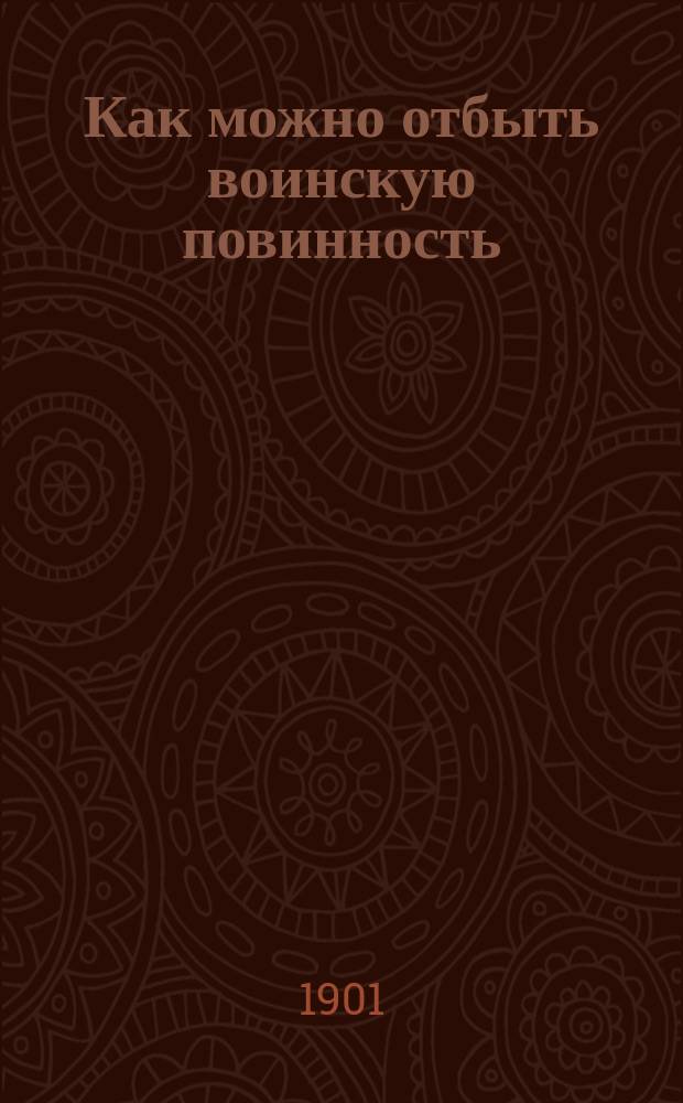 Как можно отбыть воинскую повинность : Справ. книжка о льготах по образованию, семейн. положению, также кто освобожден от службы в войсках по телес. недостаткам, по званию, роду занятий и о переселенцах : Отсрочки, прогр. и правила воен. учеб. заведений, и вольноопределяющихся