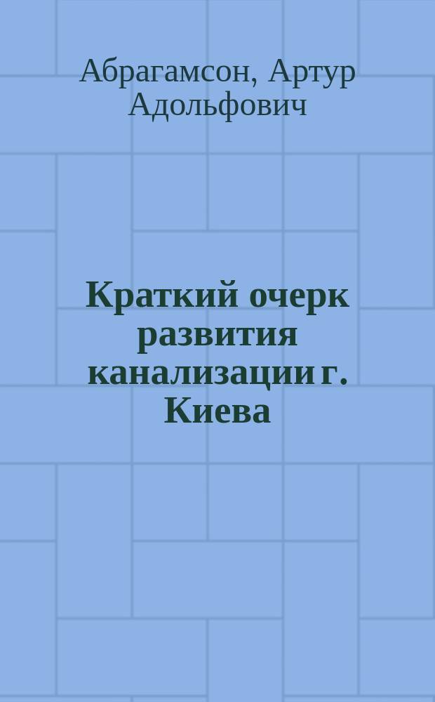 Краткий очерк развития канализации г. Киева : Чит. в торжеств. собр. 5 Рус. водопровод. съезда в Киеве, 18 марта 1901 г.