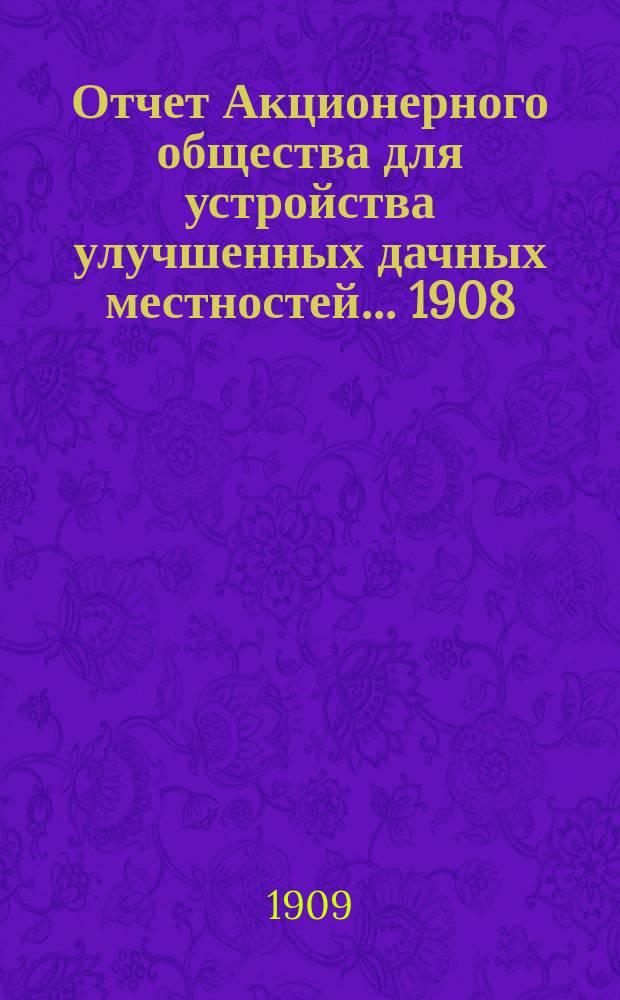 Отчет Акционерного общества для устройства улучшенных дачных местностей... ... 1908