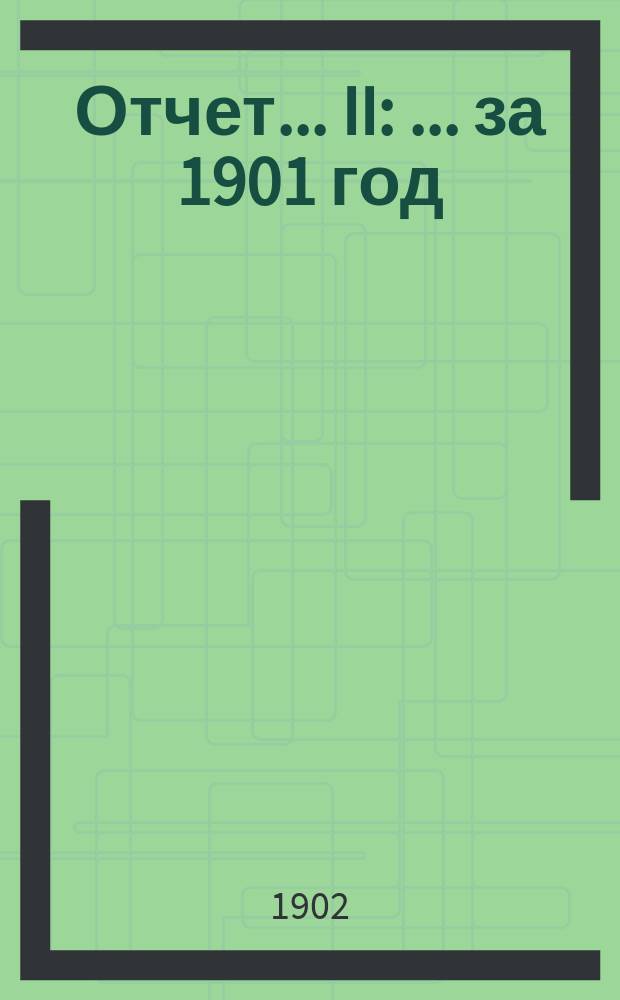 [Отчет]... II : ... [за 1901 год]
