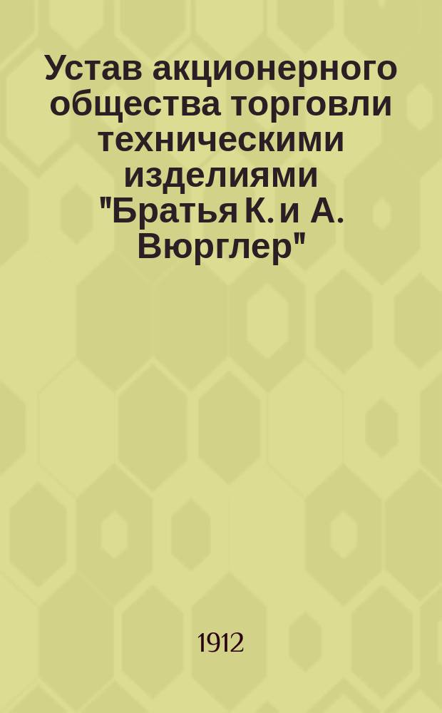 Устав акционерного общества торговли техническими изделиями "Братья К. и А. Вюрглер" : Утв. 26 мая 1900 г.