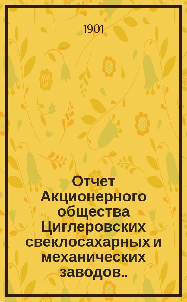 Отчет Акционерного общества Циглеровских свеклосахарных и механических заводов... ... за 1899-1900 (второй) операционный год