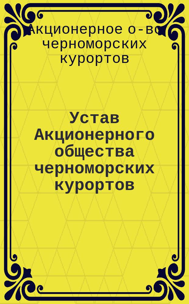 Устав Акционерного общества черноморских курортов : Утв. 17 дек. 1899 г.