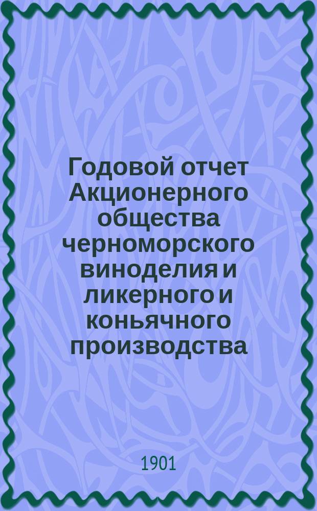 Годовой отчет Акционерного общества черноморского виноделия и ликерного и коньячного производства... с 1-го января по 31-е декабря 1900 года