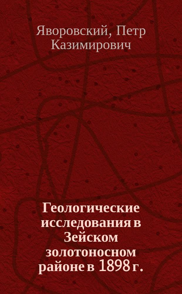 Геологические исследования в Зейском золотоносном районе в 1898 г. : (Планшеты: ряд 1 л. 2, р. 1 л. 1, р. 0 л. 1) : Предвар. отчет нач. Амур.-Примор. геол. партии горн. инж. П.К. Яворовского