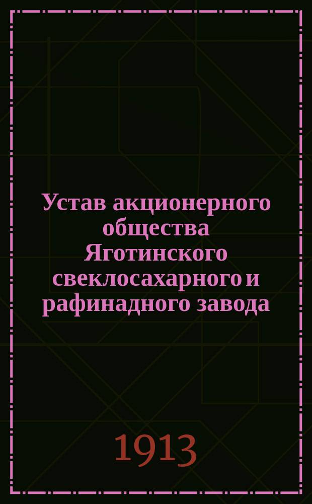 Устав акционерного общества Яготинского свеклосахарного и рафинадного завода : Утв. 12 июля 1911 г.