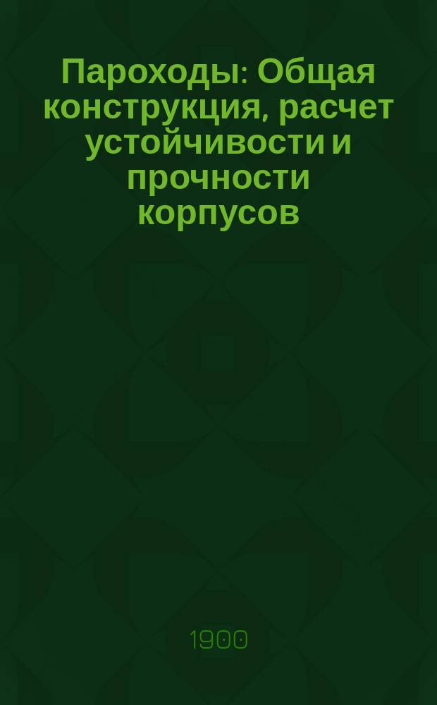 Пароходы : Общая конструкция, расчет устойчивости и прочности корпусов; сопротивление движению судов; определение мощности движущих машин : Курс, чит. в 1899-1900 акад. г. э.-орд. проф. П.К. Янковским