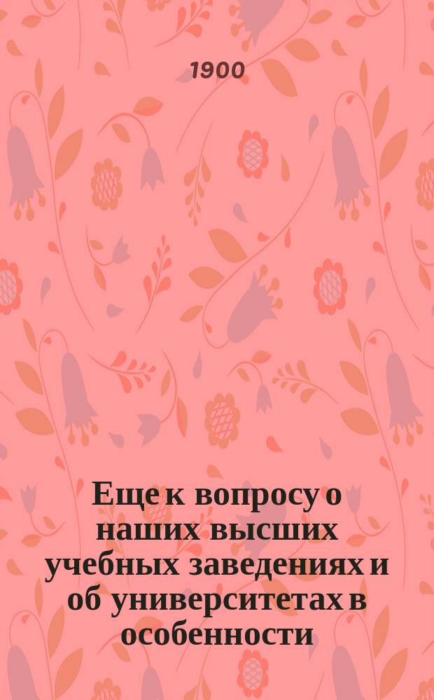 Еще к вопросу о наших высших учебных заведениях и об университетах в особенности : (По поводу ст. проф. В.И. Сергеевича)