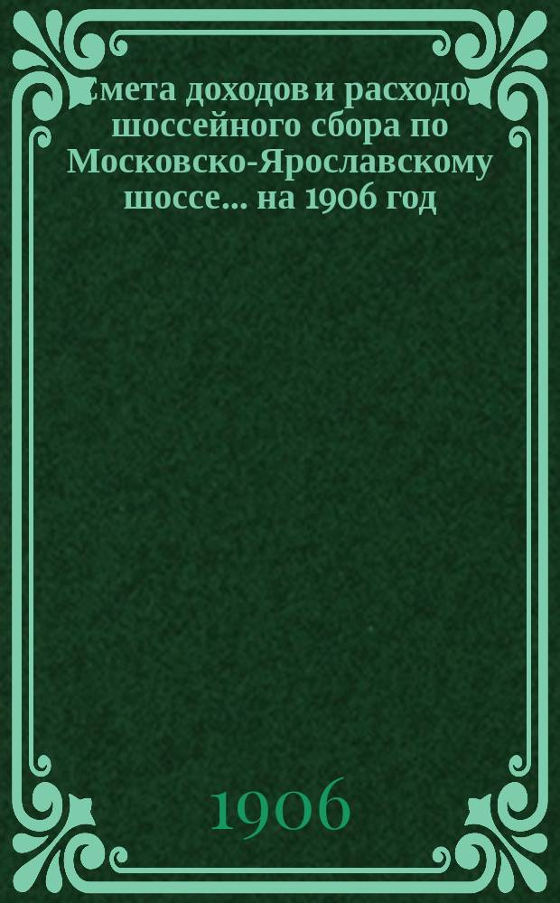 Смета доходов и расходов шоссейного сбора по Московско-Ярославскому шоссе... ... на 1906 год