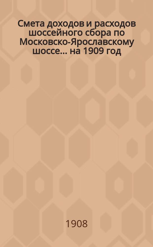 Смета доходов и расходов шоссейного сбора по Московско-Ярославскому шоссе... ... на 1909 год