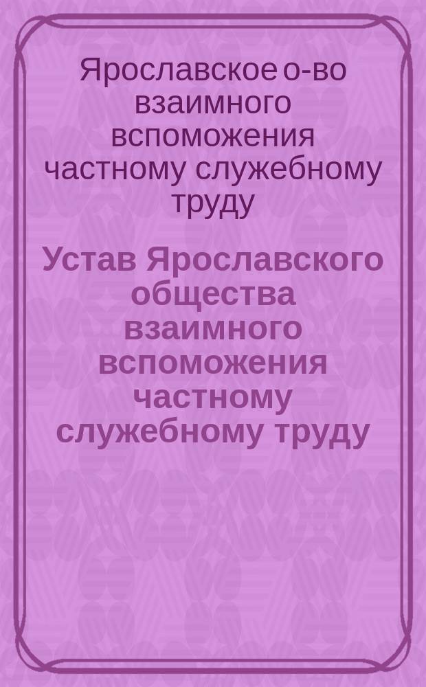 Устав Ярославского общества взаимного вспоможения частному служебному труду : Утв. 16 авг. 1893 г.