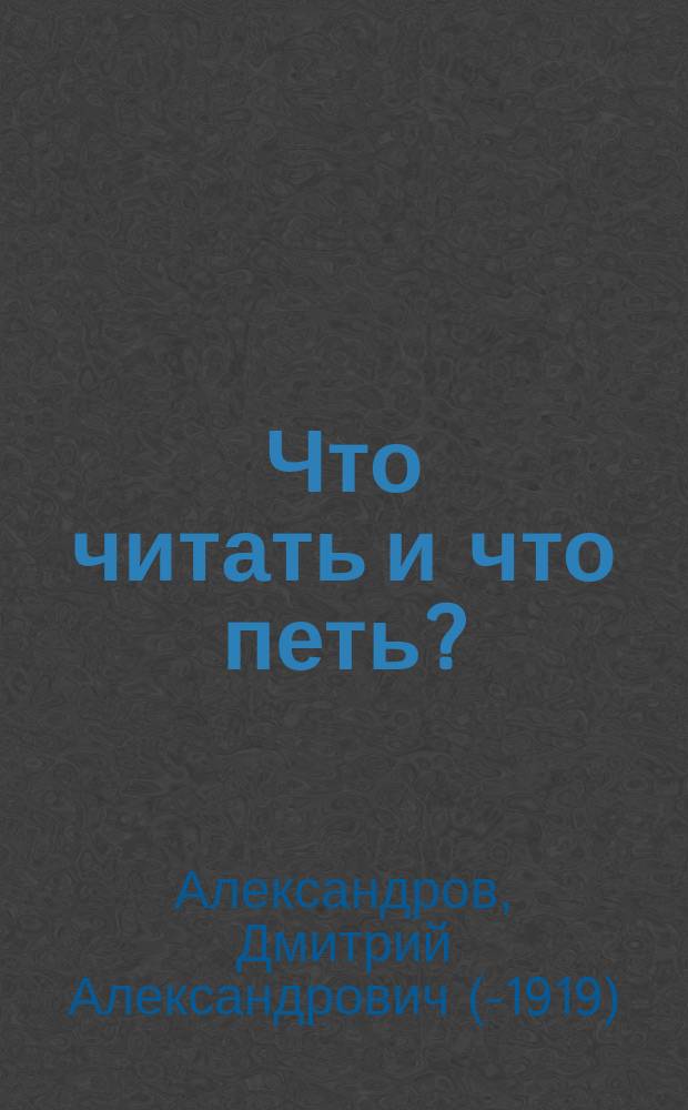 Что читать и что петь? : Собр. драм., юморист., сатир. и комич. монологов, сцен, дуэтов, куплетов, песен и стихотворений : С нотами для пения и фортепиан. аккомпаниментом