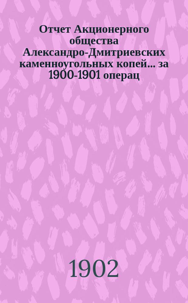 Отчет Акционерного общества Александро-Дмитриевских каменноугольных копей... за 1900-1901 операц. год