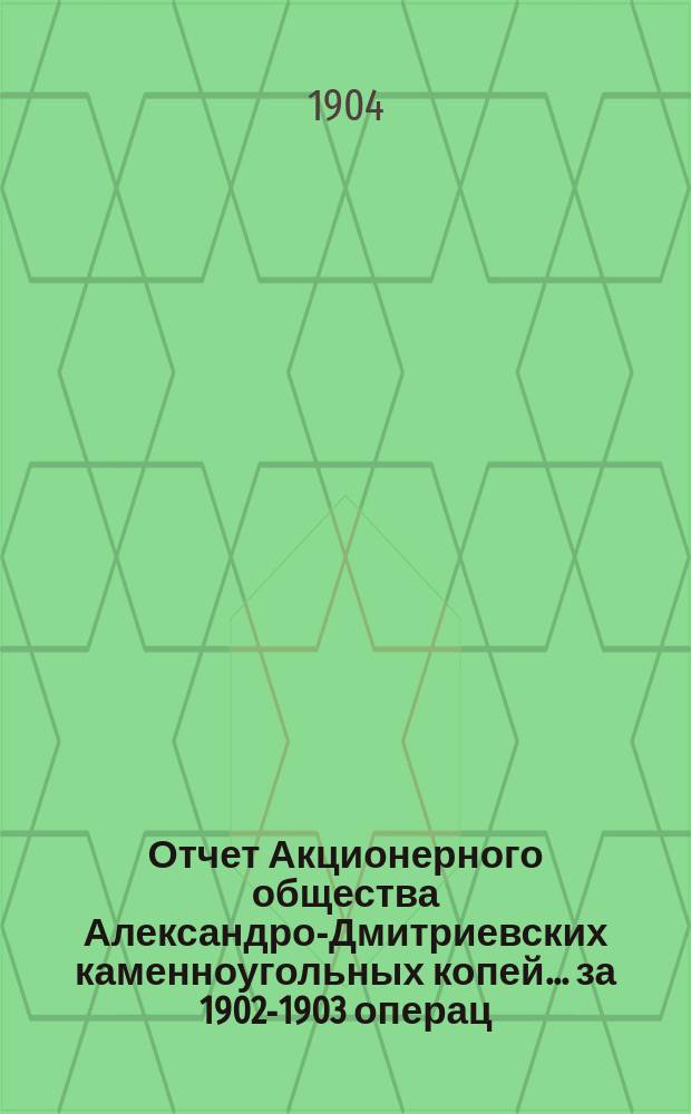 Отчет Акционерного общества Александро-Дмитриевских каменноугольных копей... за 1902-1903 операц. год