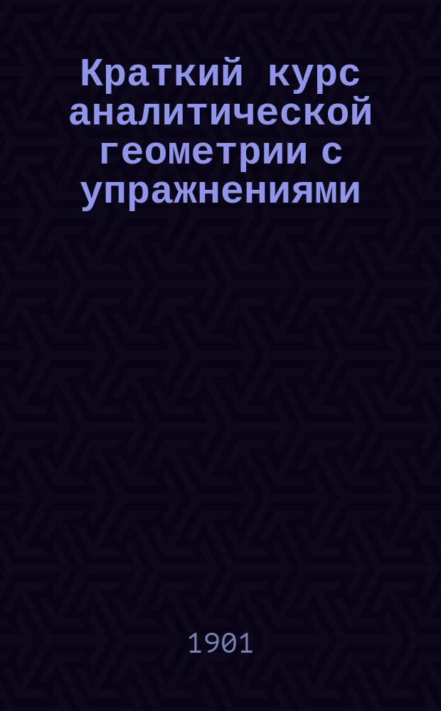 Краткий курс аналитической геометрии с упражнениями : (Пособие для начинающих изучение аналит. геометрии)