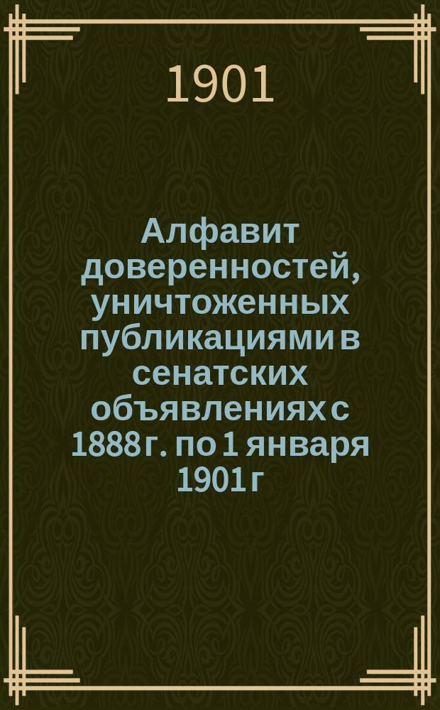 Алфавит доверенностей, уничтоженных публикациями в сенатских объявлениях с 1888 г. по 1 января 1901 г.