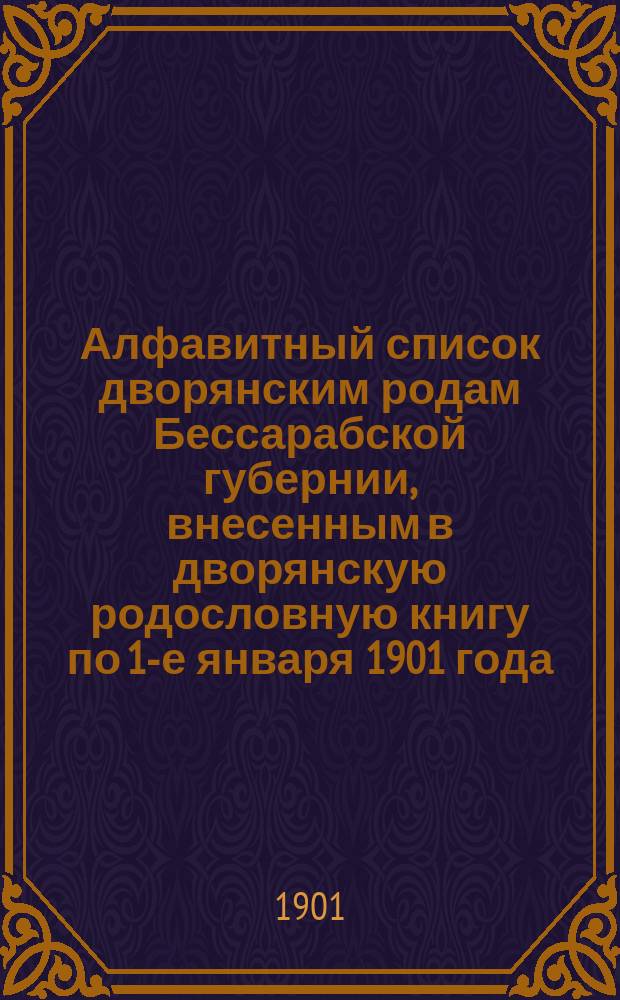 Алфавитный список дворянским родам Бессарабской губернии, внесенным в дворянскую родословную книгу по 1-е января 1901 года