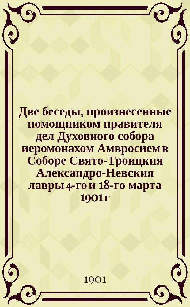 Две беседы, произнесенные помощником правителя дел Духовного собора иеромонахом Амвросием в Соборе Свято-Троицкия Александро-Невския лавры 4-го и 18-го марта 1901 г.