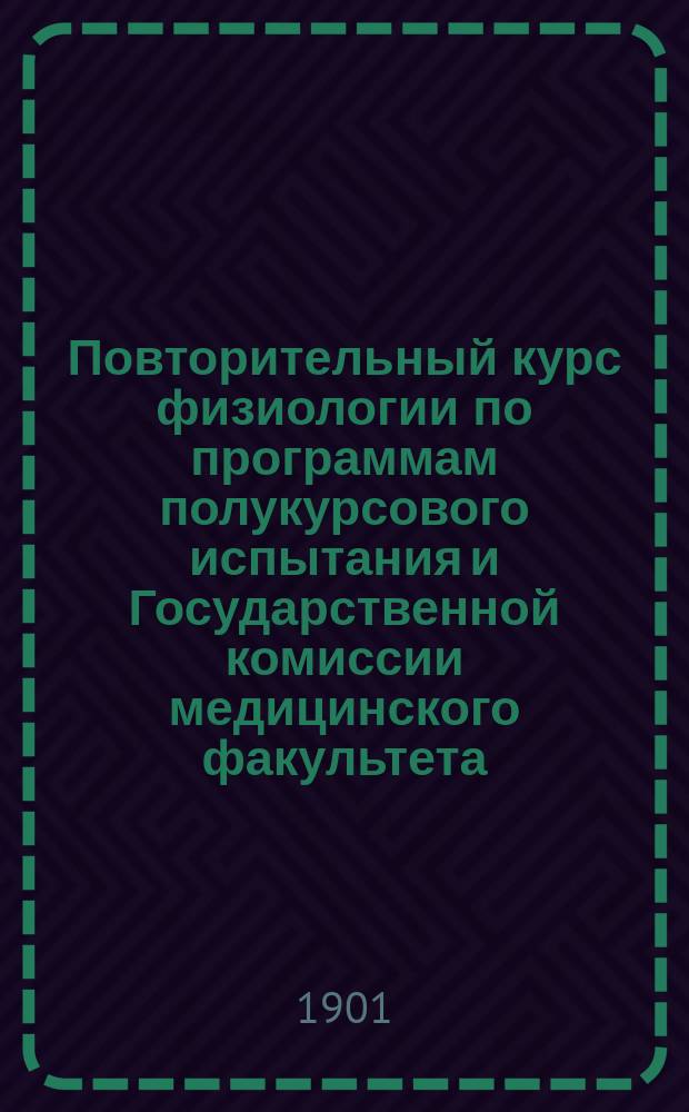 Повторительный курс физиологии по программам полукурсового испытания и Государственной комиссии медицинского факультета, Государственной комиссии физико-математического факультета и Сельско-хозяйственного института