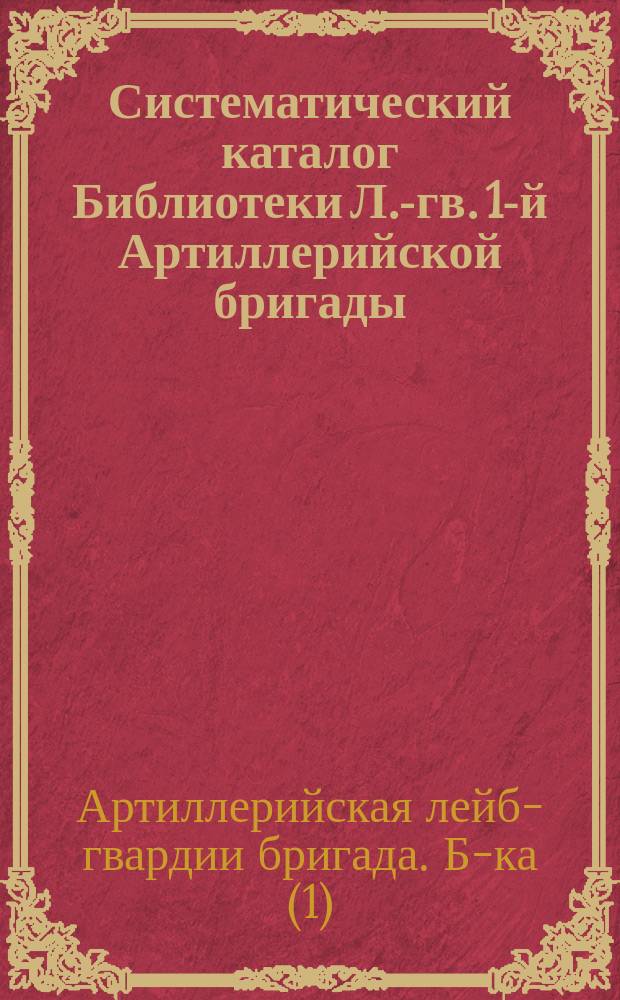 Систематический каталог Библиотеки Л.-гв. 1-й Артиллерийской бригады