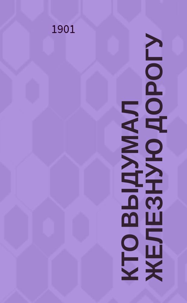 Кто выдумал железную дорогу : Для нар. чтения