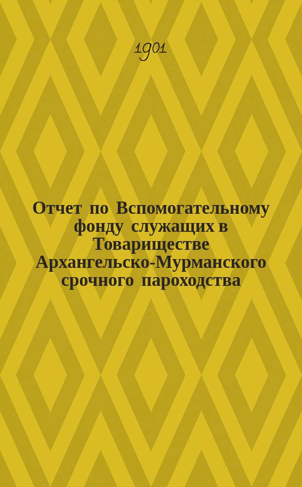 Отчет по Вспомогательному фонду служащих в Товариществе Архангельско-Мурманского срочного пароходства... ... за 1900 год
