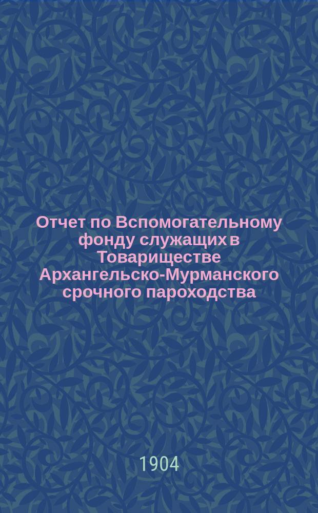 Отчет по Вспомогательному фонду служащих в Товариществе Архангельско-Мурманского срочного пароходства... ... за 1903 год