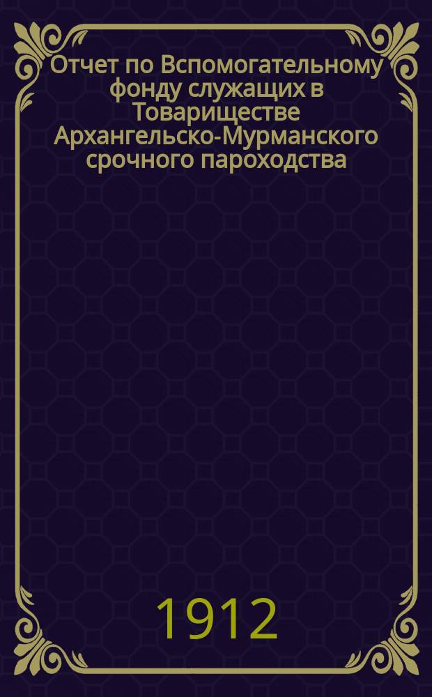 Отчет по Вспомогательному фонду служащих в Товариществе Архангельско-Мурманского срочного пароходства... ... за 1911 год