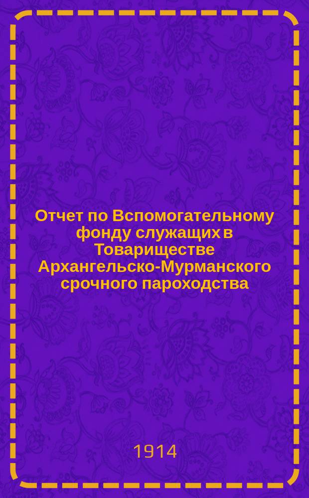 Отчет по Вспомогательному фонду служащих в Товариществе Архангельско-Мурманского срочного пароходства... ... за 1913 год